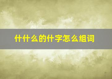 什什么的什字怎么组词