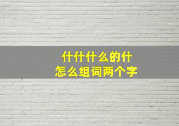 什什什么的什怎么组词两个字