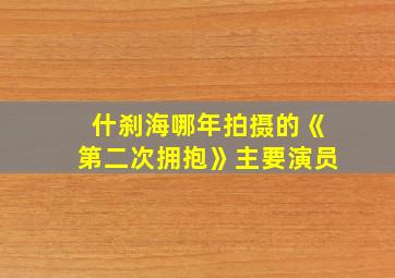 什刹海哪年拍摄的《第二次拥抱》主要演员