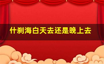 什刹海白天去还是晚上去