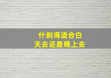 什刹海适合白天去还是晚上去