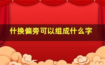 什换偏旁可以组成什么字