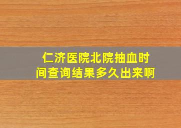 仁济医院北院抽血时间查询结果多久出来啊