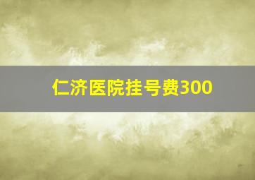 仁济医院挂号费300