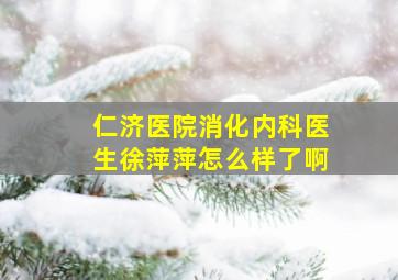 仁济医院消化内科医生徐萍萍怎么样了啊