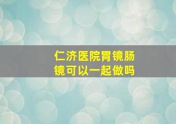 仁济医院胃镜肠镜可以一起做吗