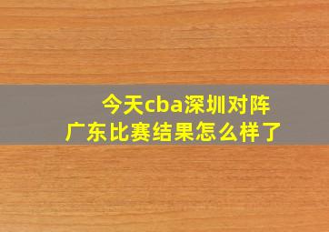 今天cba深圳对阵广东比赛结果怎么样了