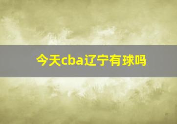 今天cba辽宁有球吗