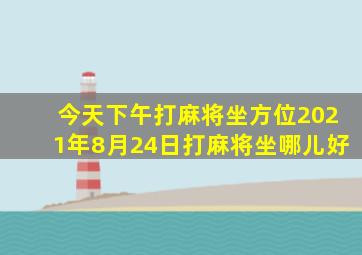 今天下午打麻将坐方位2021年8月24日打麻将坐哪儿好