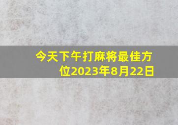 今天下午打麻将最佳方位2023年8月22日