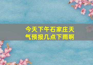 今天下午石家庄天气预报几点下雨啊