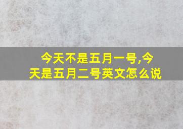 今天不是五月一号,今天是五月二号英文怎么说