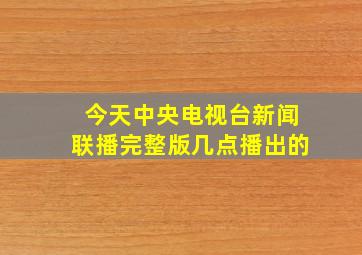 今天中央电视台新闻联播完整版几点播出的