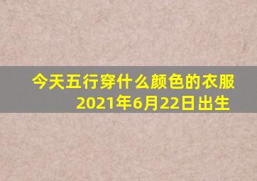 今天五行穿什么颜色的衣服2021年6月22日出生