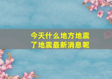 今天什么地方地震了地震最新消息呢