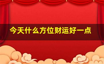 今天什么方位财运好一点