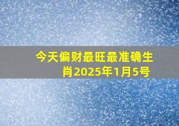 今天偏财最旺最准确生肖2025年1月5号