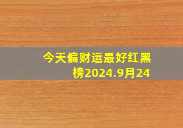 今天偏财运最好红黑榜2024.9月24