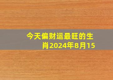 今天偏财运最旺的生肖2024年8月15