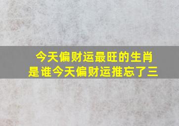 今天偏财运最旺的生肖是谁今天偏财运推忘了三