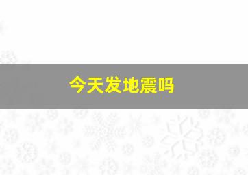 今天发地震吗