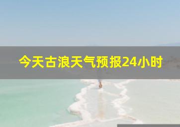 今天古浪天气预报24小时