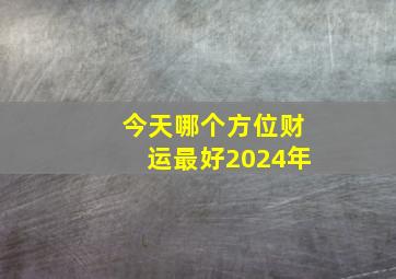 今天哪个方位财运最好2024年