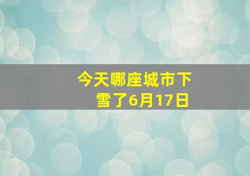 今天哪座城市下雪了6月17日