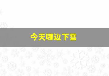 今天哪边下雪