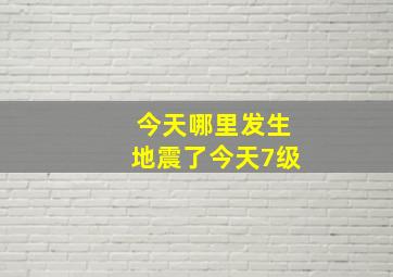 今天哪里发生地震了今天7级