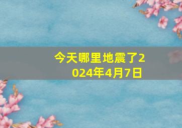 今天哪里地震了2024年4月7日