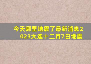 今天哪里地震了最新消息2023大连十二月7日地震