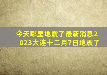 今天哪里地震了最新消息2023大连十二月7日地震了