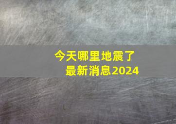 今天哪里地震了最新消息2024