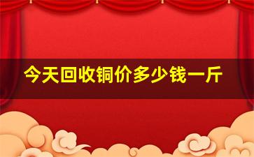 今天回收铜价多少钱一斤