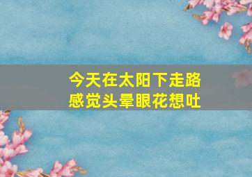 今天在太阳下走路感觉头晕眼花想吐