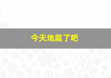 今天地震了吧