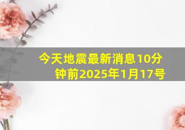 今天地震最新消息10分钟前2025年1月17号