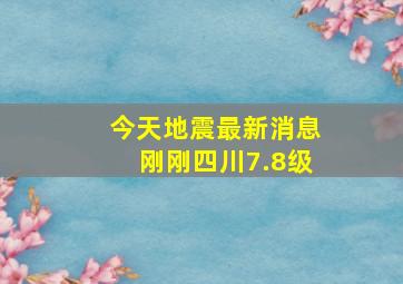 今天地震最新消息刚刚四川7.8级