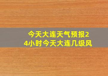 今天大连天气预报24小时今天大连几级风