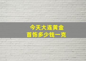 今天大连黄金首饰多少钱一克