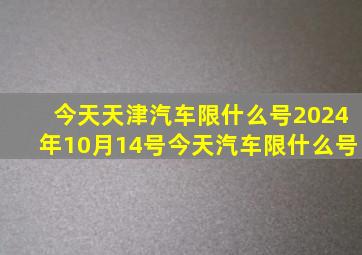 今天天津汽车限什么号2024年10月14号今天汽车限什么号