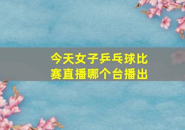 今天女子乒乓球比赛直播哪个台播出