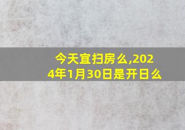 今天宜扫房么,2024年1月30日是开日么