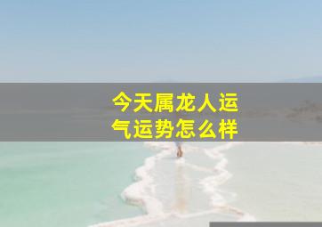 今天属龙人运气运势怎么样