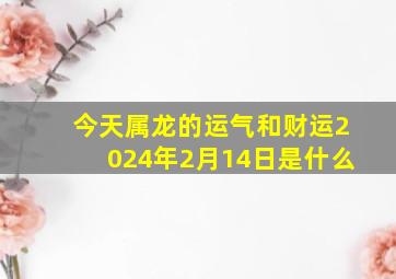 今天属龙的运气和财运2024年2月14日是什么