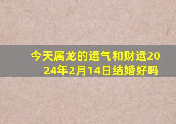 今天属龙的运气和财运2024年2月14日结婚好吗