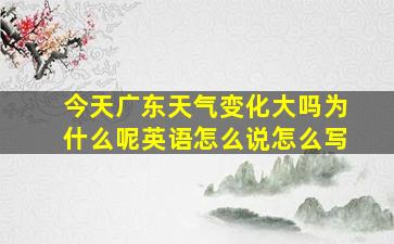 今天广东天气变化大吗为什么呢英语怎么说怎么写