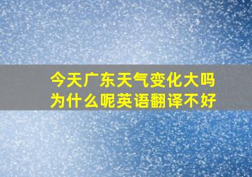 今天广东天气变化大吗为什么呢英语翻译不好