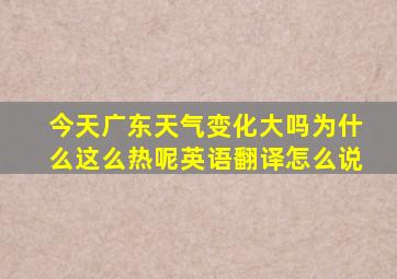 今天广东天气变化大吗为什么这么热呢英语翻译怎么说